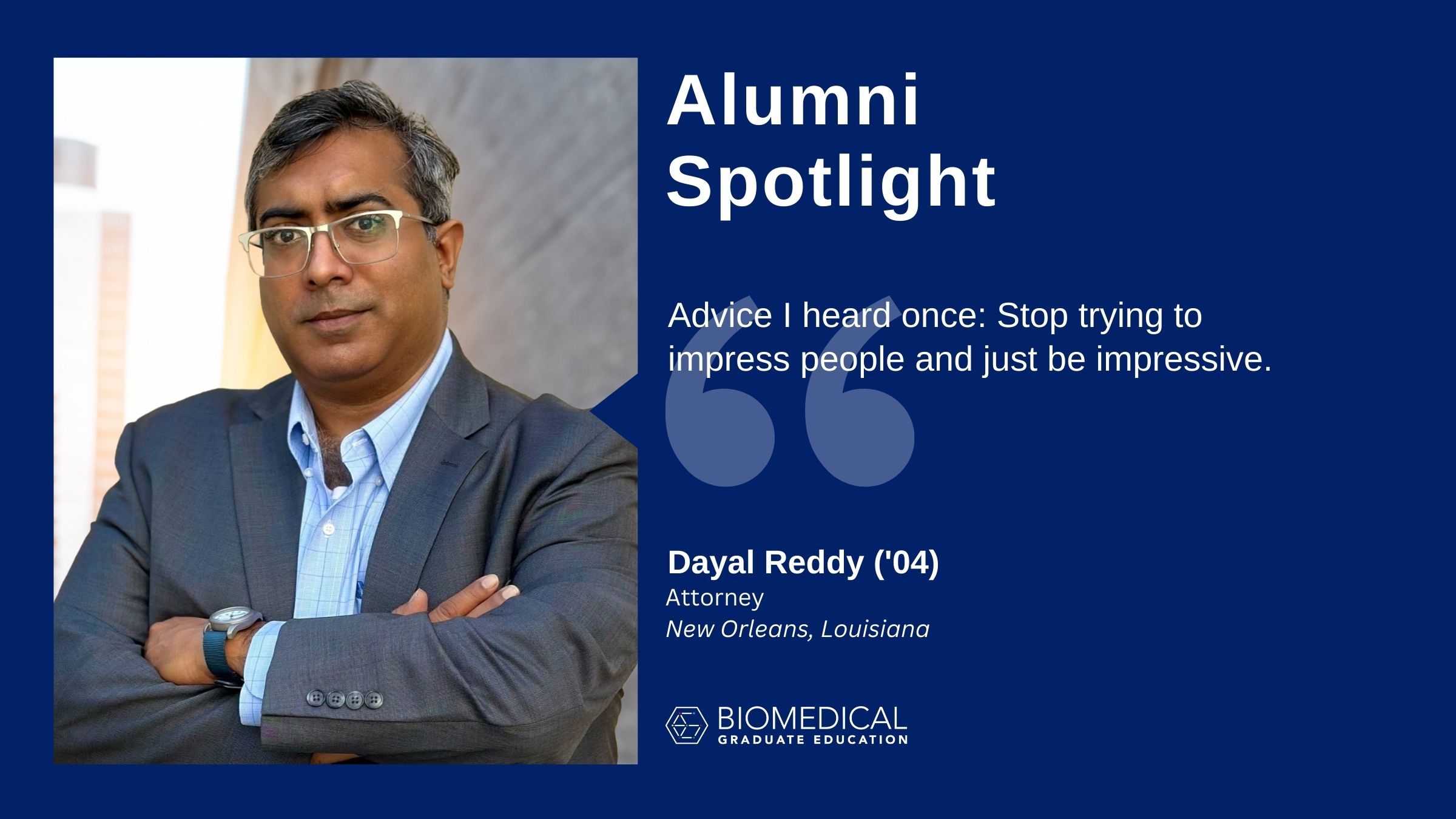 Alumni Spotlight. "Advice I heard once: Stop trying to impress people and just be impressive." -Dayal Reddy ('04), Attorney, New Orleans, Louisiana